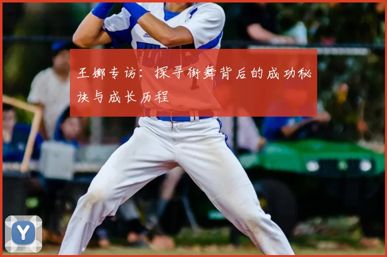 王娜专访：探寻街舞背后的成功秘诀与成长历程