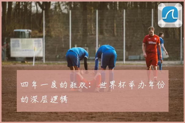 四年一度的狂欢:世界杯举办年份的深层逻辑