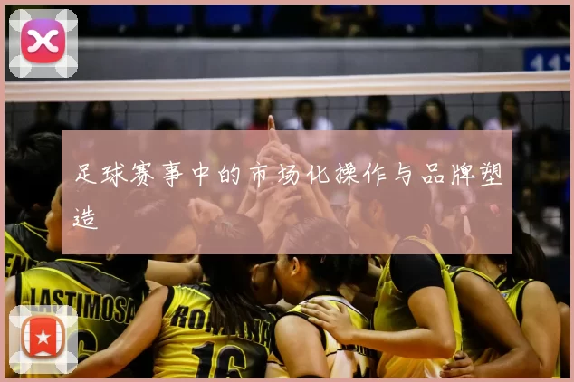 足球赛事中的市场化操作与品牌塑造