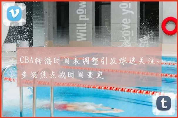 CBA转播时间表调整引发球迷关注，多场焦点战时间变更