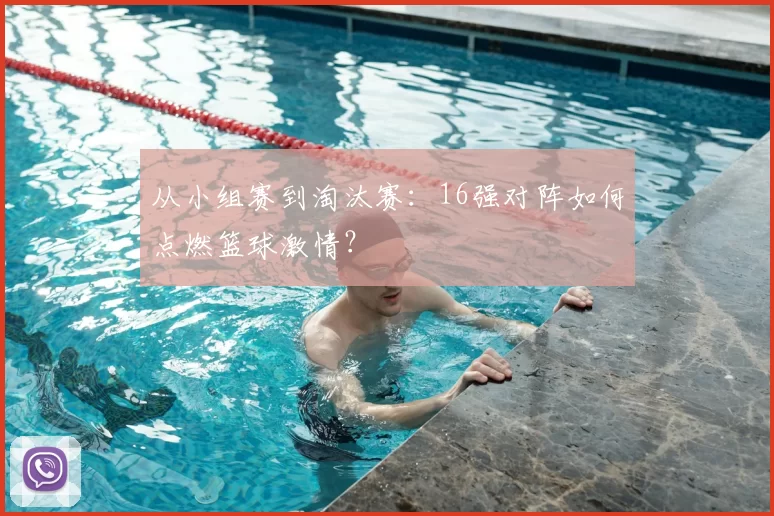 从小组赛到淘汰赛:16强对阵如何点燃篮球激情?