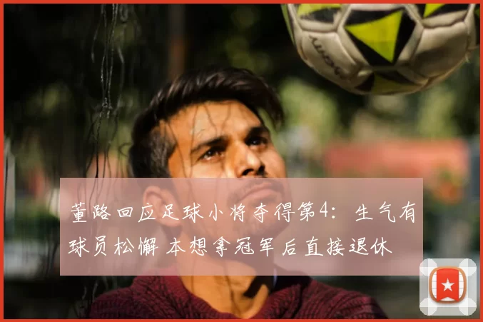 董路回应足球小将夺得第4：生气有球员松懈 本想拿冠军后直接退休
