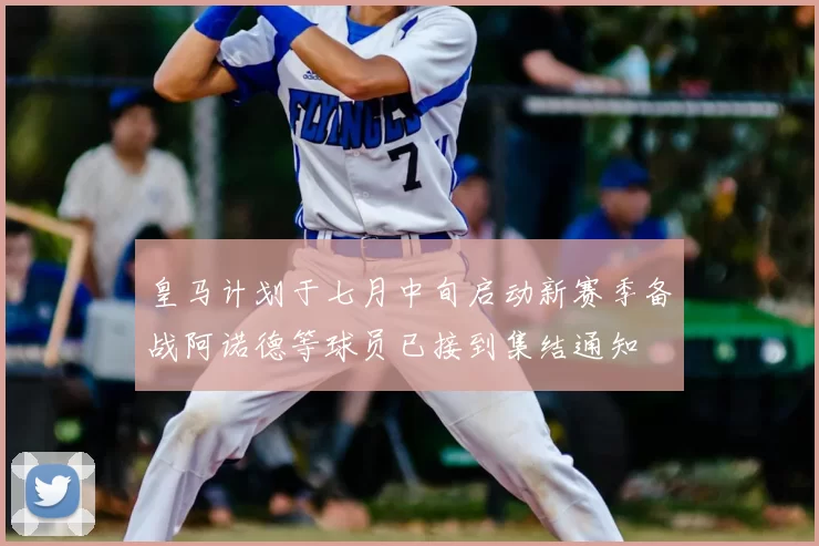 皇马计划于七月中旬启动新赛季备战阿诺德等球员已接到集结通知