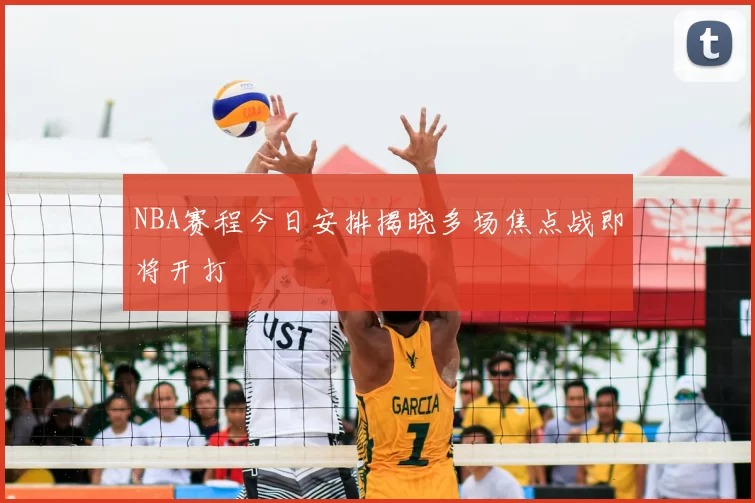 NBA赛程今日安排揭晓多场焦点战即将开打