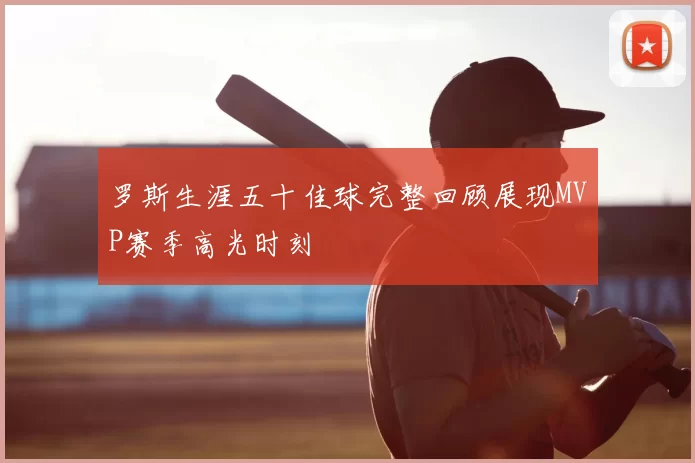 罗斯生涯五十佳球完整回顾展现MVP赛季高光时刻