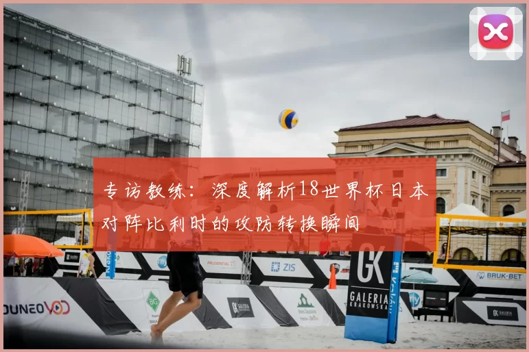 专访教练:深度解析18世界杯日本对阵比利时的攻防转换瞬间