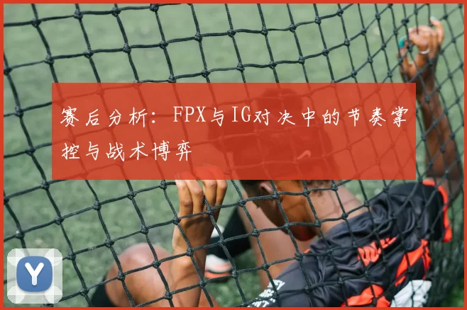 赛后分析：FPX与IG对决中的节奏掌控与战术博弈