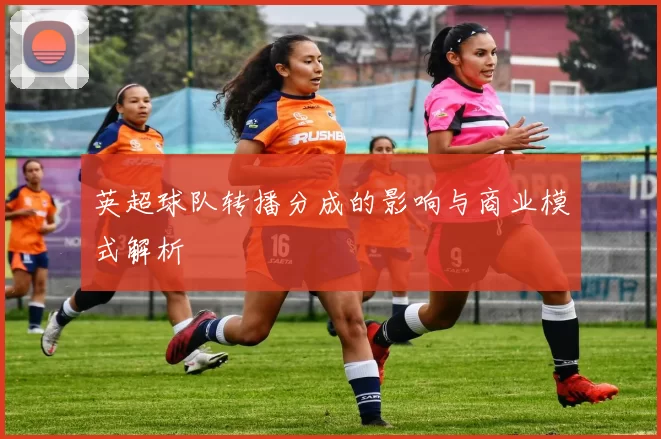 英超球队转播分成的影响与商业模式解析