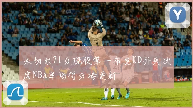 米切尔71分现役第一布克KD并列次席NBA单场得分榜更新