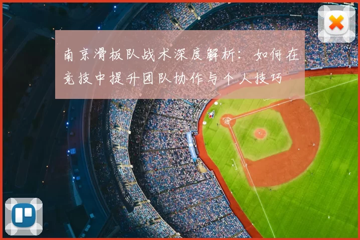 南京滑板队战术深度解析：如何在竞技中提升团队协作与个人技巧