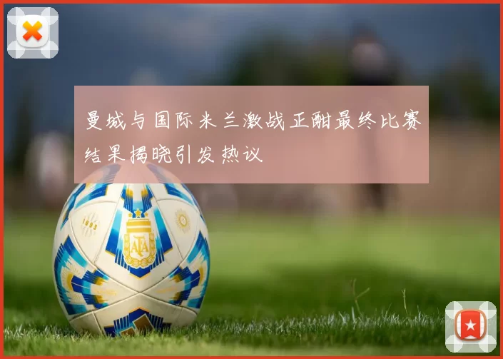 曼城与国际米兰激战正酣最终比赛结果揭晓引发热议