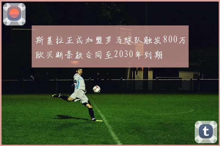 斯基拉正式加盟罗马球队触发800万欧买断条款合同至2030年到期