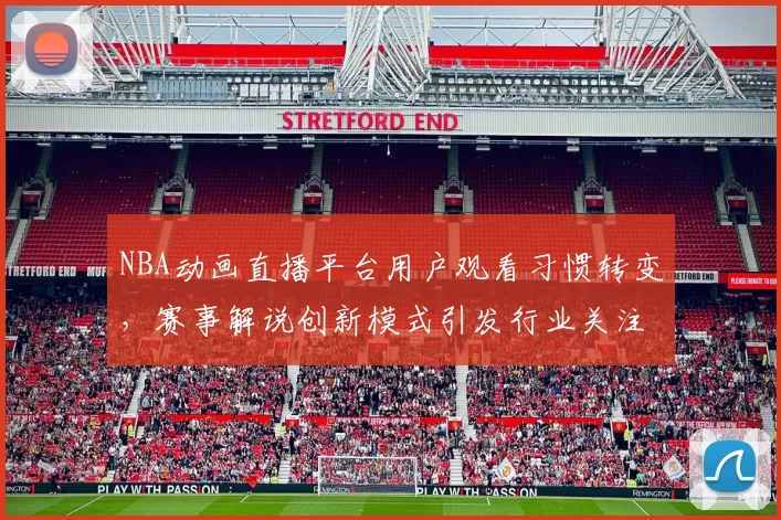 NBA动画直播平台用户观看习惯转变，赛事解说创新模式引发行业关注