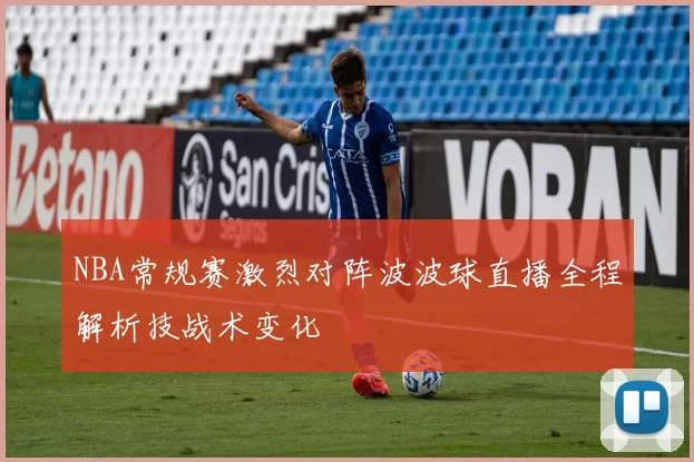NBA常规赛激烈对阵波波球直播全程解析技战术变化
