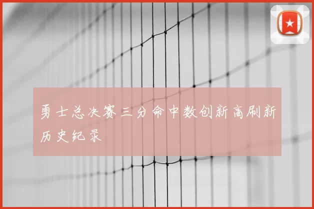 勇士总决赛三分命中数创新高刷新历史纪录