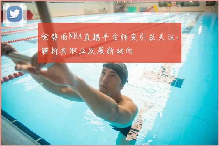 徐静雨NBA直播平台转变引发关注，解析其职业发展新动向