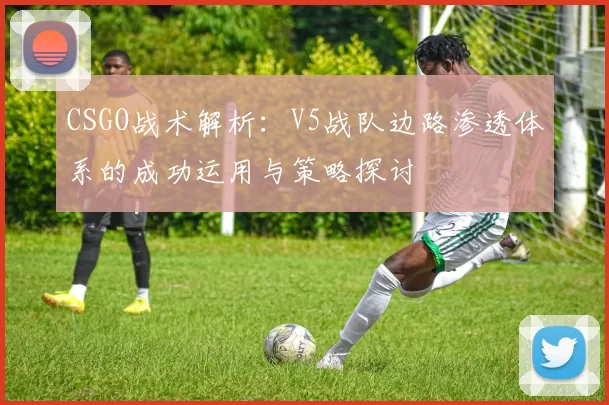 CSGO战术解析：V5战队边路渗透体系的成功运用与策略探讨