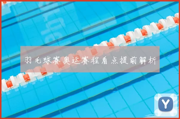 羽毛球赛奥运赛程看点提前解析