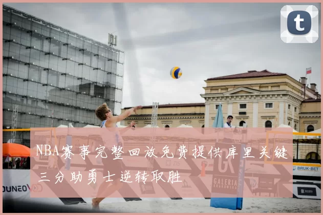 NBA赛事完整回放免费提供库里关键三分助勇士逆转取胜