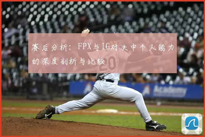 赛后分析：FPX与IG对决中个人能力的深度剖析与比较