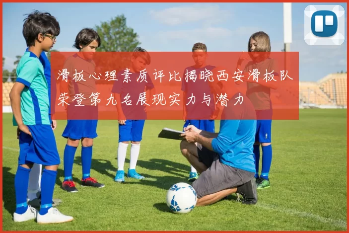 滑板心理素质评比揭晓西安滑板队荣登第九名展现实力与潜力