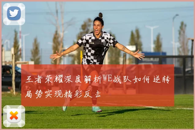 王者荣耀深度解析WE战队如何逆转局势实现精彩反击