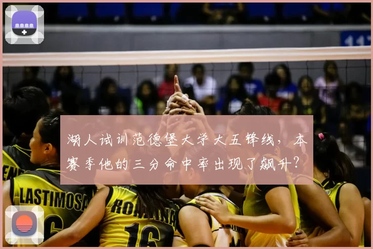 湖人试训范德堡大学大五锋线,本赛季他的三分命中率出现了飙升?